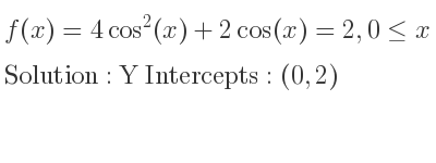 The f(x)=4cos^2(x)+2cos(x)=2,0<= x<= 2pi is Y Intercepts: (0,2)